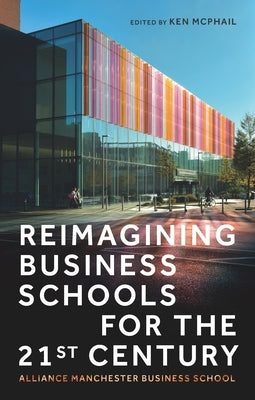 Reimagining Business Schools for the 21st Century: Alliance Manchester Business School by McPhail, Kenneth