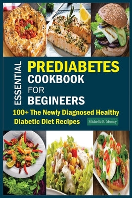 Essential Prediabetes Cookbook for Beginners: 100+ The Newly Diagnosed Healthy Diabetic Diet Recipes by Muncy, Michelle B.