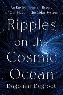 Ripples on the Cosmic Ocean: An Environmental History of Our Place in the Solar System by deGroot, Dagomar