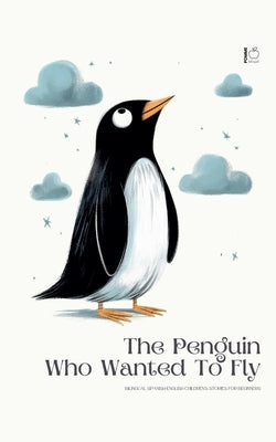 The Penguin Who Wanted To Fly: Bilingual Spanish-English Children's Stories for Beginners by Bilingual, Pomme