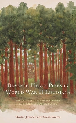 Beneath Heavy Pines in World War II Louisiana: The Japanese American Internment Experience at Camp Livingston by Johnson, Hayley