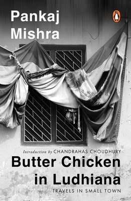 Butter Chicken in Ludhiana: Travels in Small Town India: Now with a New Introduction by Chandrahas Choudhury by Mishra, Pankaj