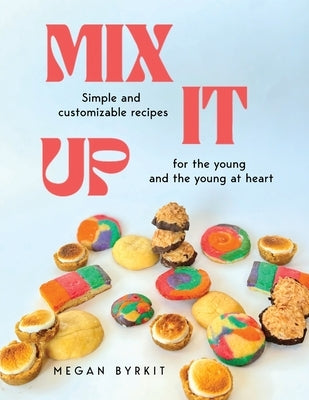 Mix It Up: Simple and Customizable Recipes for the Young and the Young at Heart by Byrkit, Megan