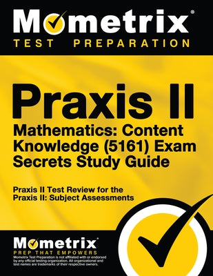 PRAXIS II Mathematics: Content Knowledge (5161) Exam Secrets Study Guide: PRAXIS II Test Review for the PRAXIS II: Subject Assessments by Mometrix Teacher Certification Test Team