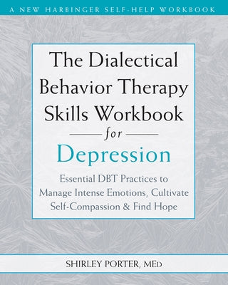 The Dialectical Behavior Therapy Skills Workbook for Depression: Essential Dbt Practices to Manage Intense Emotions, Cultivate Self-Compassion, and Fi by Porter, Shirley