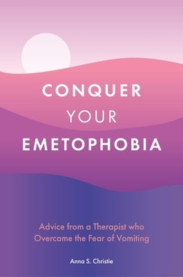 Conquer Your Emetophobia: Advice from a Therapist Who Overcame the Fear of Vomiting by Christie, Anna S.