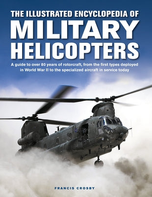 The Illustrated Encyclopedia of Military Helicopters: A Guide to Over 80 Years of Rotorcraft, from the First Types Deployed in World War II to the Spe by Crosby, Francis