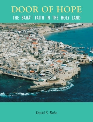 Door of Hope: A Century of the Baha'i faith in the Holy Land by Ruhe, David