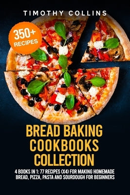 Bread Baking Cookbooks Collection: 4 Books In 1: 77 Recipes (x4) For Making Homemade Bread, Pizza, Pasta And Sourdough For Beginners by Collins, Timothy