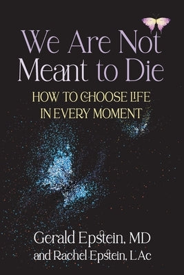 We Are Not Meant to Die: How to Choose Life in Every Moment by Epstein, Gerald
