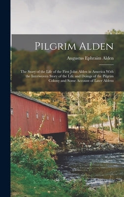 Pilgrim Alden: The Story of the Life of the First John Alden in America With the Interwoven Story of the Life and Doings of the Pilgr by Alden, Augustus Ephraim