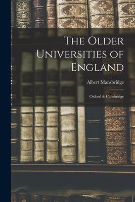 The Older Universities of England: Oxford & Cambridge by Mansbridge, Albert 1876-1952