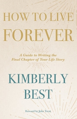 How to Live Forever: A Guide to Writing the Final Chapter of Your Life Story by Best, Kimberly