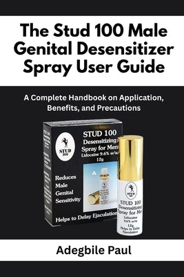 The Stud 100 Male Genital Desensitizer Spray User Guide: A Complete Handbook on Application, Benefits, and Precautions by Paul, Adegbile