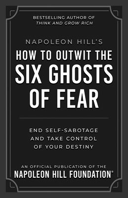 Napoleon Hill's How to Outwit the Six Ghosts of Fear: End Self-Sabotage and Take Control of Your Destiny by Hill, Napoleon