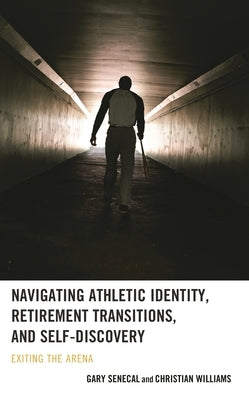 Navigating Athletic Identity, Retirement Transitions, and Self-Discovery: Exiting the Arena by Senecal, Gary