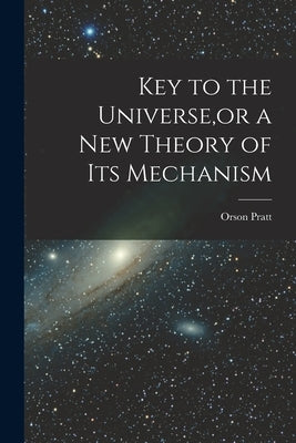 Key to the Universe, or a new Theory of its Mechanism by Pratt, Orson