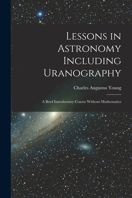 Lessons in Astronomy Including Uranography: A Brief Introductory Course Without Mathematics by Young, Charles Augustus