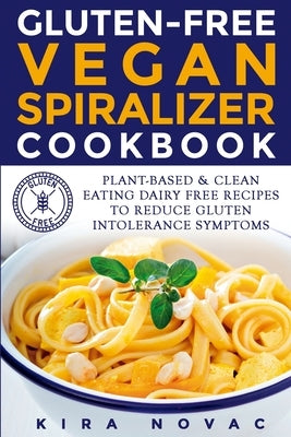 Gluten-Free Vegan Spiralizer Cookbook: Plant-Based & Clean Eating Dairy Free Recipes to Reduce Gluten Intolerance Symptoms by Novac, Kira