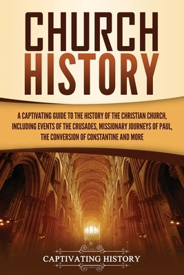 Church History: A Captivating Guide to the History of the Christian Church, Including Events of the Crusades, the Missionary Journeys by History, Captivating