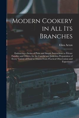 Modern Cookery in all its Branches: Embracing a Series of Plain and Simple Instructions to Private Families and Others, for the Careful and Judicious by Acton, Eliza