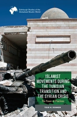 Islamist Movements During the Tunisian Transition and Syrian Crisis: The Power of Practices by Donker, Teije H.