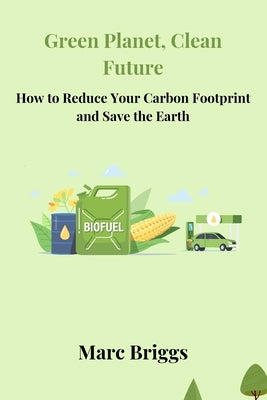 Green Planet, Clean Future: How to Reduce Your Carbon Footprint and Save the Earth by Briggs, Marc