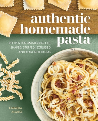 Authentic Homemade Pasta: Recipes for Mastering Cut, Shaped, Stuffed, Extruded, and Flavored Pastas by Alvaro, Carmella