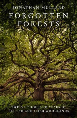 Forgotten Forests: Twelve Thousand Years of British and Irish Woodlands by Mullard, Jonathan
