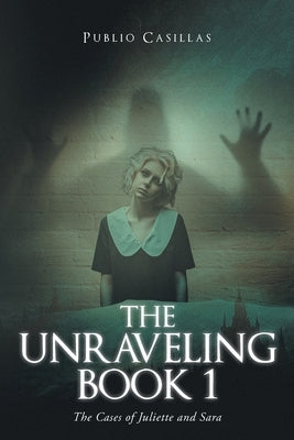 The Unraveling Book 1: The Cases of Juliette and Sara by Casillas, Publio