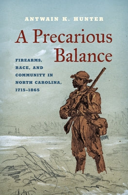 A Precarious Balance: Firearms, Race, and Community in North Carolina, 1715-1865 by Hunter, Antwain K.