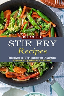 Stir Fry Recipes: A Vegetable Stir Fry Cookbook for Effortless Meals (Quick Easy and Tasty Stir Fry Recipes for Your Everyday Meals) by Welter, Ashley
