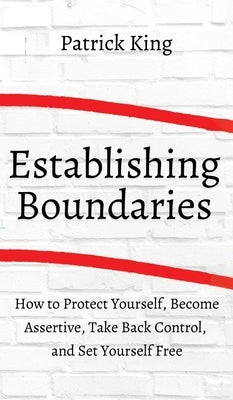 How to Establish Boundaries: Protect Yourself, Become Assertive, Take Back Control, and Set Yourself Free by King, Patrick