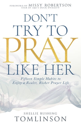 Don't Try to Pray Like Her: Fifteen Simple Habits to Enjoy a Realer, Richer Prayer Life by Tomlinson, Shellie Rushing