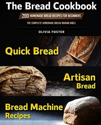 The Bread Cookbook: 200 Homemade Bread Recipes for Beginners. Quick Bread, Artisan Bread, Bread Machine Recipes. The Complete Homemade Bre by Foster, Olivia