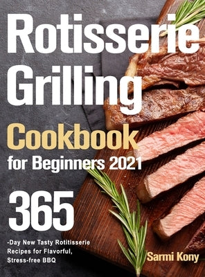 Rotisserie Grilling Cookbook for Beginners 2021: 365-Day New Tasty Rotisserie Recipes for Flavorful, Stress-free BBQ by Kony, Sarmi