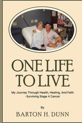 One Life To Live: My Journey Through Health, Healing, And Faith -Surviving Stage 4 Cancer by Dunn, Barton H.