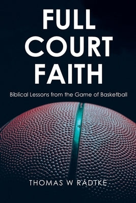 Full Court Faith: Biblical Lessons from the Game of Basketball by Radtke, Thomas W.