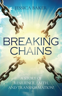 Breaking Chains: A Story of Resilience, Faith, and Transformation! by Baker, Jessica