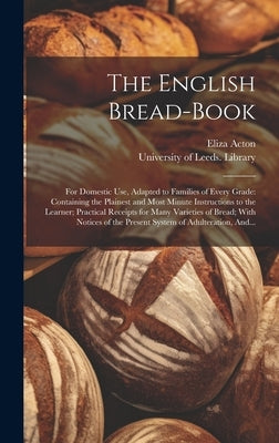The English Bread-book: for Domestic Use, Adapted to Families of Every Grade: Containing the Plainest and Most Minute Instructions to the Lear by Acton, Eliza 1799-1859