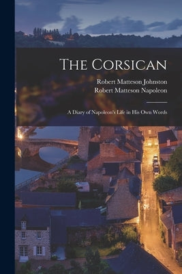 The Corsican: A Diary of Napoleon's Life in His Own Words by Johnston, Robert Matteson