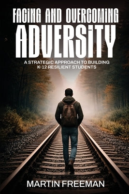 Facing and Overcoming Adversity: A Strategic Approach to Building K-12 Resilient Students by Freeman, Martin