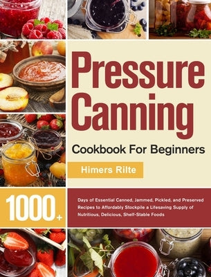 Pressure Canning Cookbook For Beginners: 1000+ Days of Essential Canned, Jammed, Pickled, and Preserved Recipes to Affordably Stockpile a Lifesaving S by Rilte, Himers