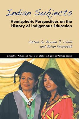 Indian Subjects: Hemispheric Perspectives on the History of Indigenous Education by Child, Brenda J.