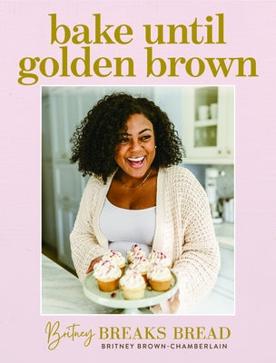 Britney Breaks Bread: Bake Until Golden Brown: Sweet and Savory Recipes from My Kitchen to Yours by Brown-Chamberlain, Britney