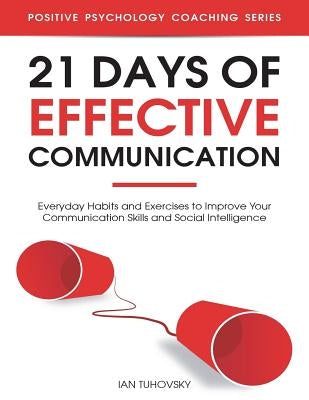 21 Days of Effective Communication: Everyday Habits and Exercises to Improve Your Communication Skills and Social Intelligence by Tuhovsky, Ian