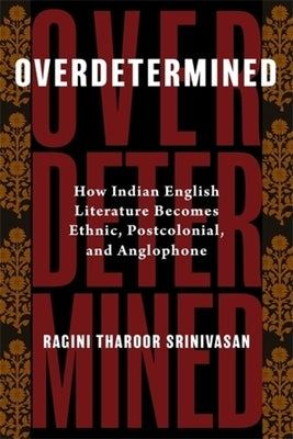 Overdetermined: How Indian English Literature Becomes Ethnic, Postcolonial, and Anglophone by Srinivasan, Ragini Tharoor
