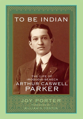 To Be Indian: The Life of Iroquios-Seneca Arthur Caswell Parker by Porter, Joy