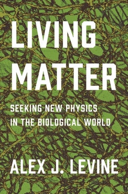 Living Matter: Seeking New Physics in the Biological World by Levine, Alex J.