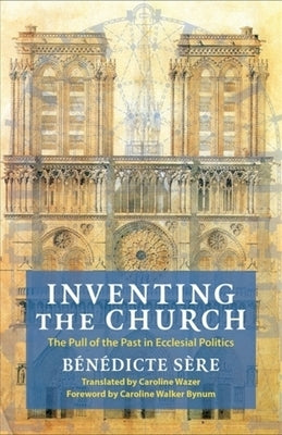 Inventing the Church: The Pull of the Past in Ecclesial Politics by Sère, Bénédicte